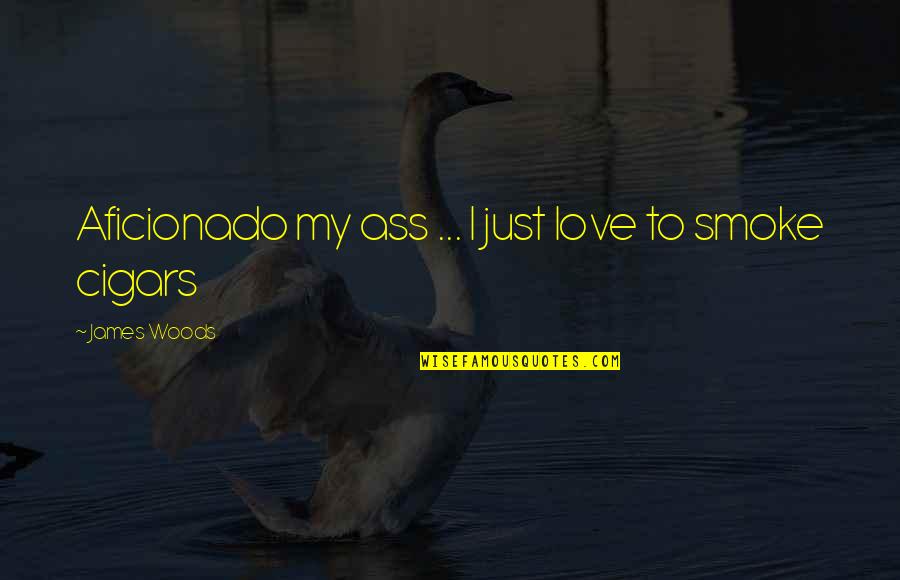 Cigars And Love Quotes By James Woods: Aficionado my ass ... I just love to Cigars And Love Quotes By James Woods: Aficionado my ass ... I just love to