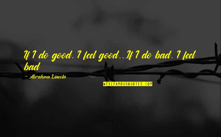 Cijela Ili Quotes By Abraham Lincoln: If I do good, I feel good...If I Cijela Ili Quotes By Abraham Lincoln: If I do good, I feel good...If I