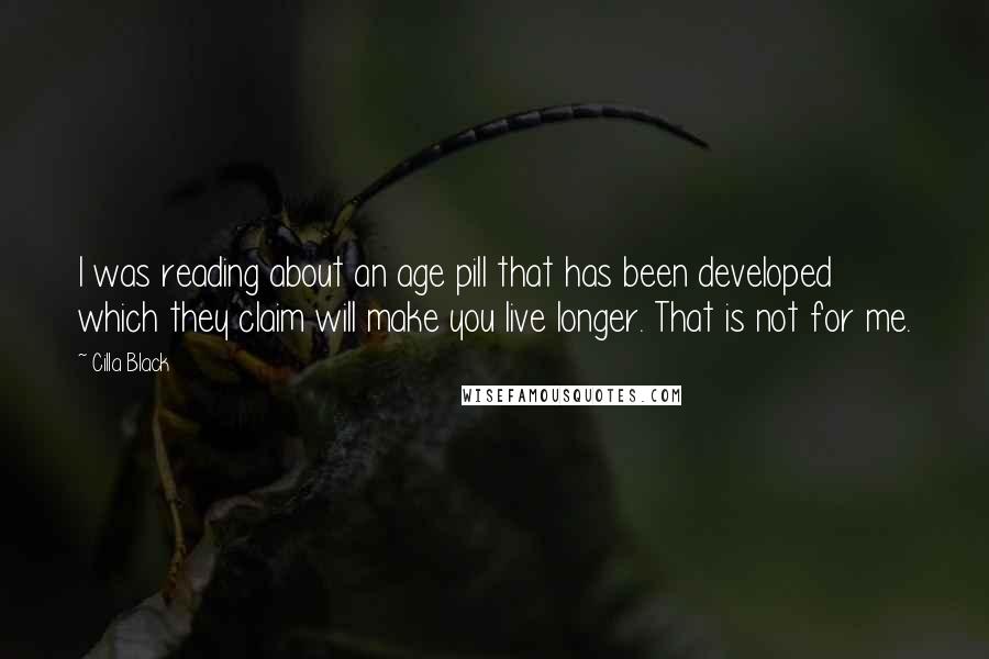 Cilla Black quotes: I was reading about an age pill that has been developed which they claim will make you live longer. That is not for me.