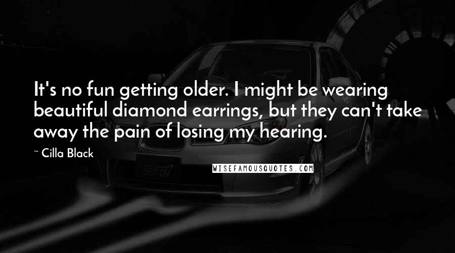 Cilla Black quotes: It's no fun getting older. I might be wearing beautiful diamond earrings, but they can't take away the pain of losing my hearing. Cilla Black quotes: It's no fun getting older. I might be wearing beautiful diamond earrings, but they can't take away the pain of losing my hearing.