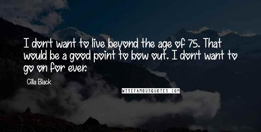 Cilla Black quotes: I don't want to live beyond the age of 75. That would be a good point to bow out. I don't want to go on for ever.