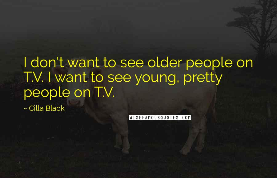 Cilla Black quotes: I don't want to see older people on T.V. I want to see young, pretty people on T.V.