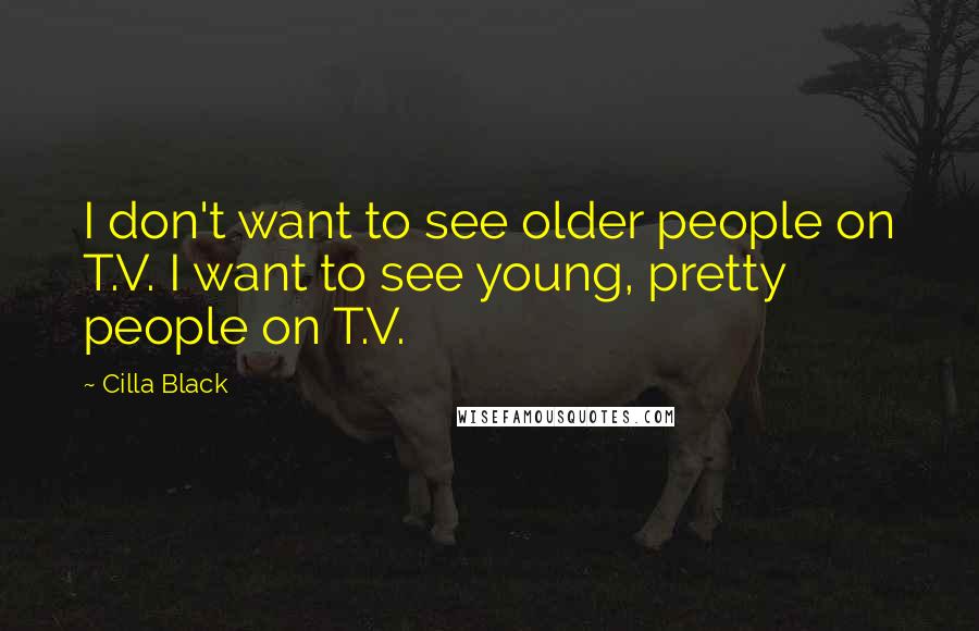 Cilla Black quotes: I don't want to see older people on T.V. I want to see young, pretty people on T.V.