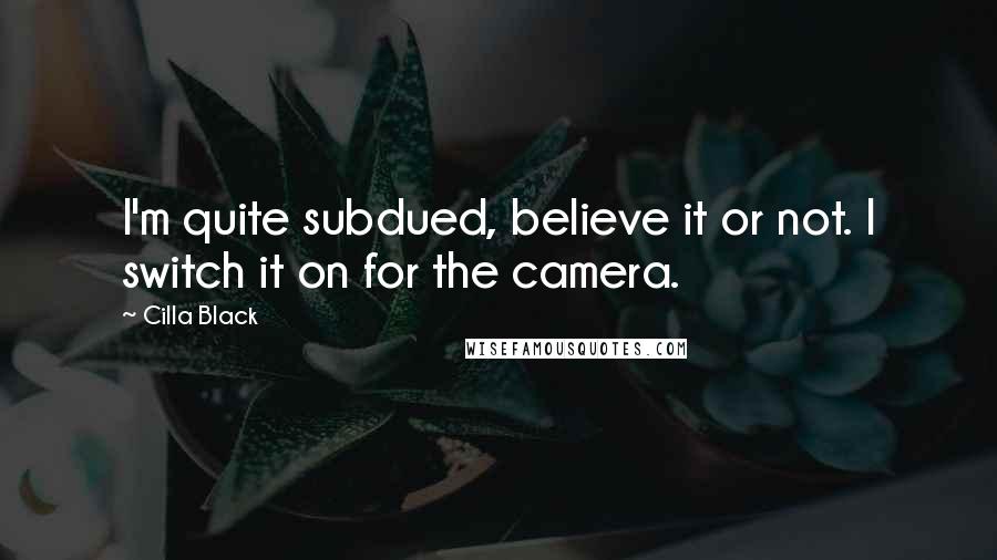 Cilla Black quotes: I'm quite subdued, believe it or not. I switch it on for the camera.