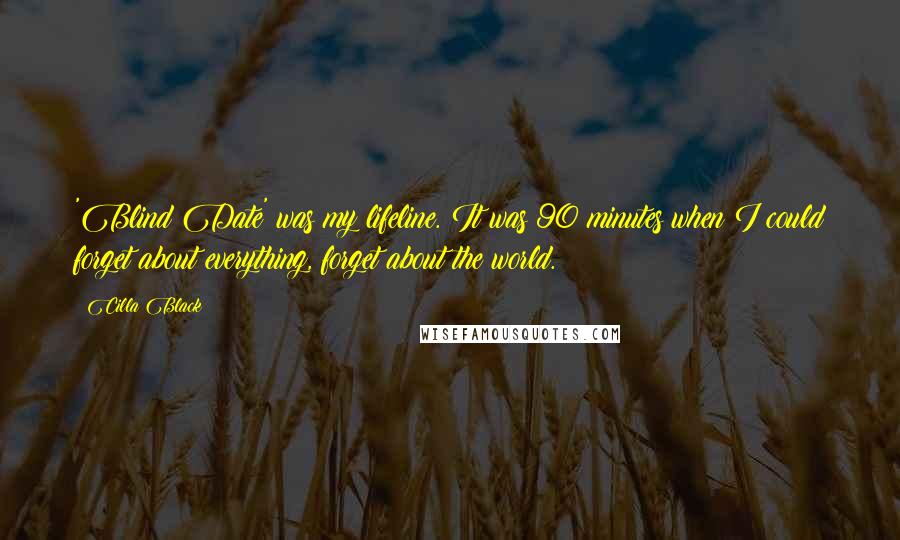 Cilla Black quotes: 'Blind Date' was my lifeline. It was 90 minutes when I could forget about everything, forget about the world. Cilla Black quotes: 'Blind Date' was my lifeline. It was 90 minutes when I could forget about everything, forget about the world.