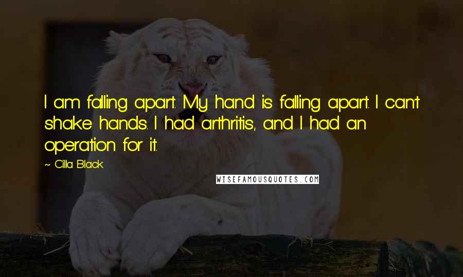 Cilla Black quotes: I am falling apart. My hand is falling apart. I can't shake hands. I had arthritis, and I had an operation for it. Cilla Black quotes: I am falling apart. My hand is falling apart. I can't shake hands. I had arthritis, and I had an operation for it.