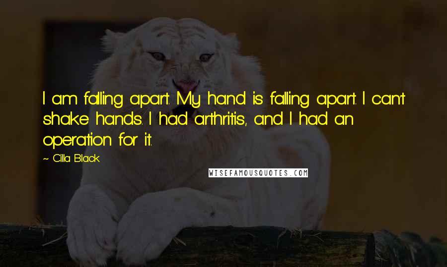 Cilla Black quotes: I am falling apart. My hand is falling apart. I can't shake hands. I had arthritis, and I had an operation for it.