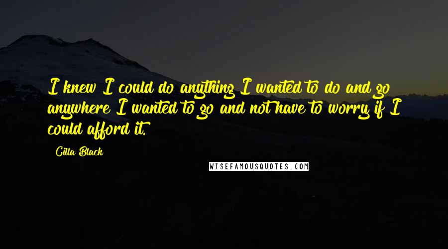 Cilla Black quotes: I knew I could do anything I wanted to do and go anywhere I wanted to go and not have to worry if I could afford it.