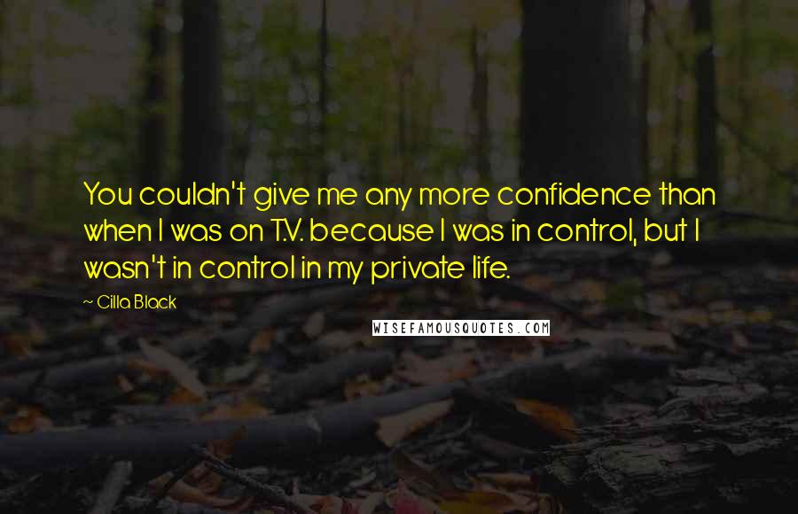 Cilla Black quotes: You couldn't give me any more confidence than when I was on T.V. because I was in control, but I wasn't in control in my private life. Cilla Black quotes: You couldn't give me any more confidence than when I was on T.V. because I was in control, but I wasn't in control in my private life.