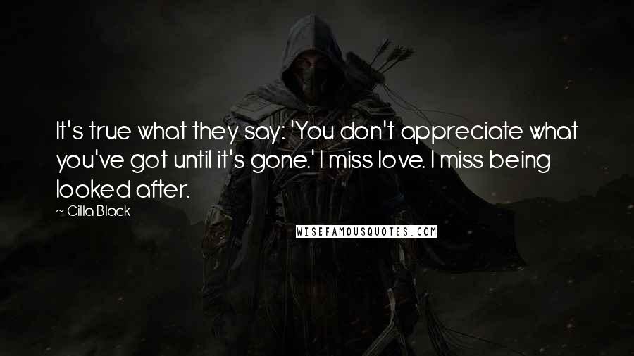 Cilla Black quotes: It's true what they say: 'You don't appreciate what you've got until it's gone.' I miss love. I miss being looked after.