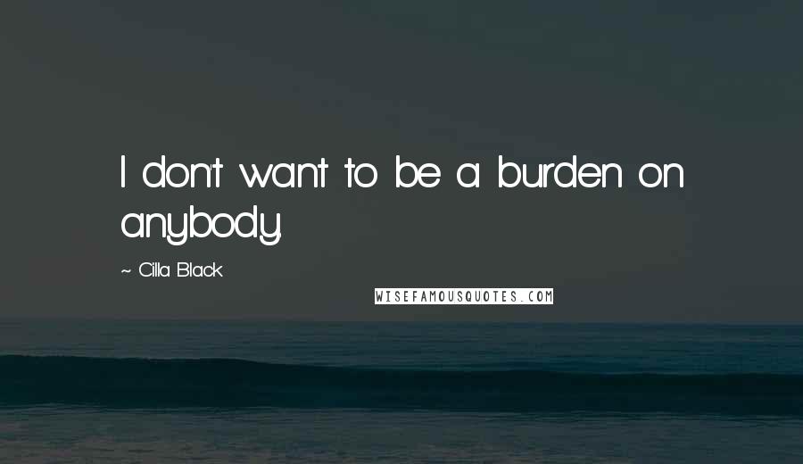Cilla Black quotes: I don't want to be a burden on anybody.