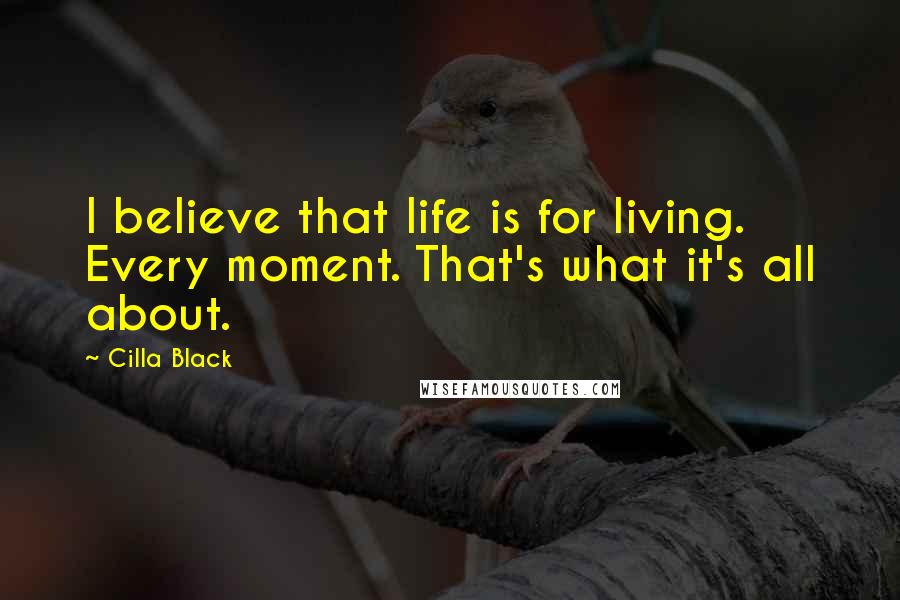 Cilla Black quotes: I believe that life is for living. Every moment. That's what it's all about.