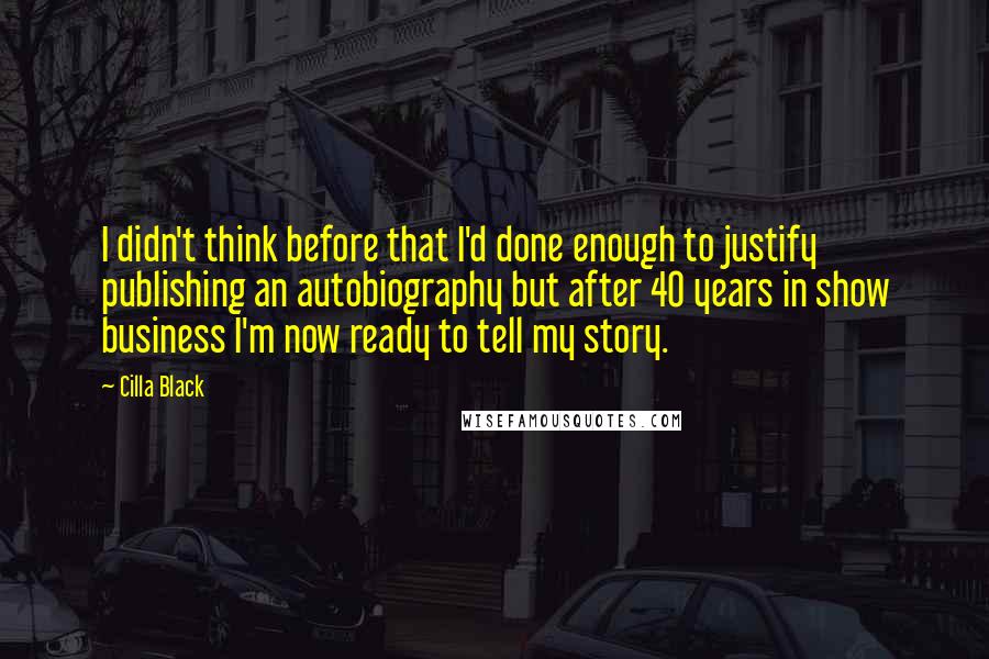 Cilla Black quotes: I didn't think before that I'd done enough to justify publishing an autobiography but after 40 years in show business I'm now ready to tell my story. Cilla Black quotes: I didn't think before that I'd done enough to justify publishing an autobiography but after 40 years in show business I'm now ready to tell my story.