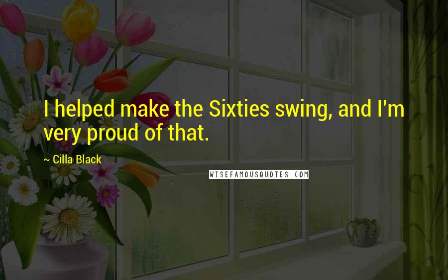 Cilla Black quotes: I helped make the Sixties swing, and I'm very proud of that.