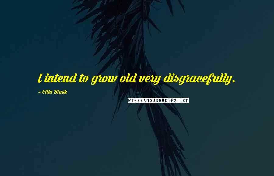 Cilla Black quotes: I intend to grow old very disgracefully.