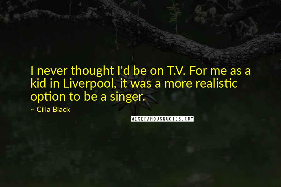 Cilla Black quotes: I never thought I'd be on T.V. For me as a kid in Liverpool, it was a more realistic option to be a singer. Cilla Black quotes: I never thought I'd be on T.V. For me as a kid in Liverpool, it was a more realistic option to be a singer.