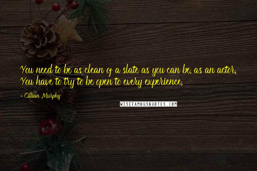 Cillian Murphy quotes: You need to be as clean of a slate as you can be, as an actor. You have to try to be open to every experience.