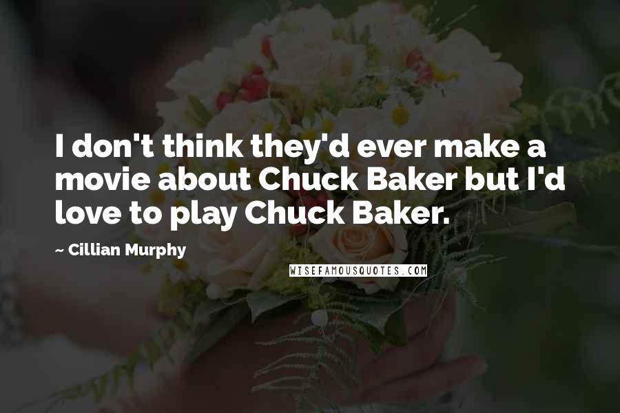 Cillian Murphy quotes: I don't think they'd ever make a movie about Chuck Baker but I'd love to play Chuck Baker.