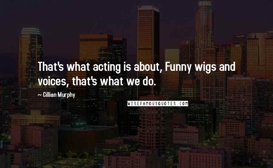 Cillian Murphy quotes: That's what acting is about, Funny wigs and voices, that's what we do.