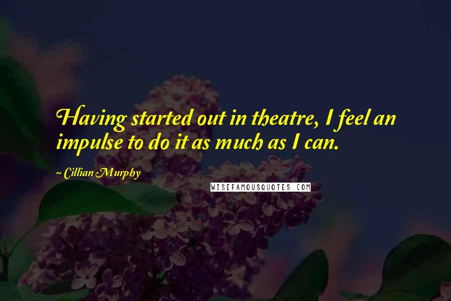 Cillian Murphy quotes: Having started out in theatre, I feel an impulse to do it as much as I can.