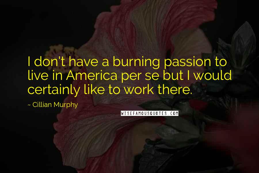 Cillian Murphy quotes: I don't have a burning passion to live in America per se but I would certainly like to work there.