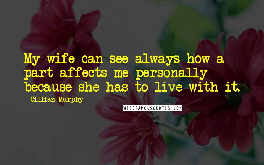 Cillian Murphy quotes: My wife can see always how a part affects me personally because she has to live with it.