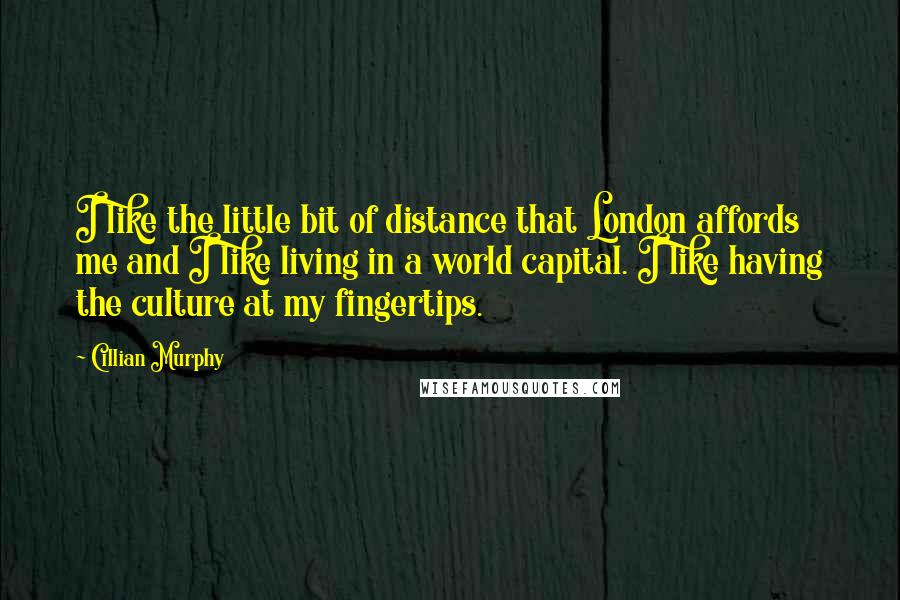 Cillian Murphy quotes: I like the little bit of distance that London affords me and I like living in a world capital. I like having the culture at my fingertips.