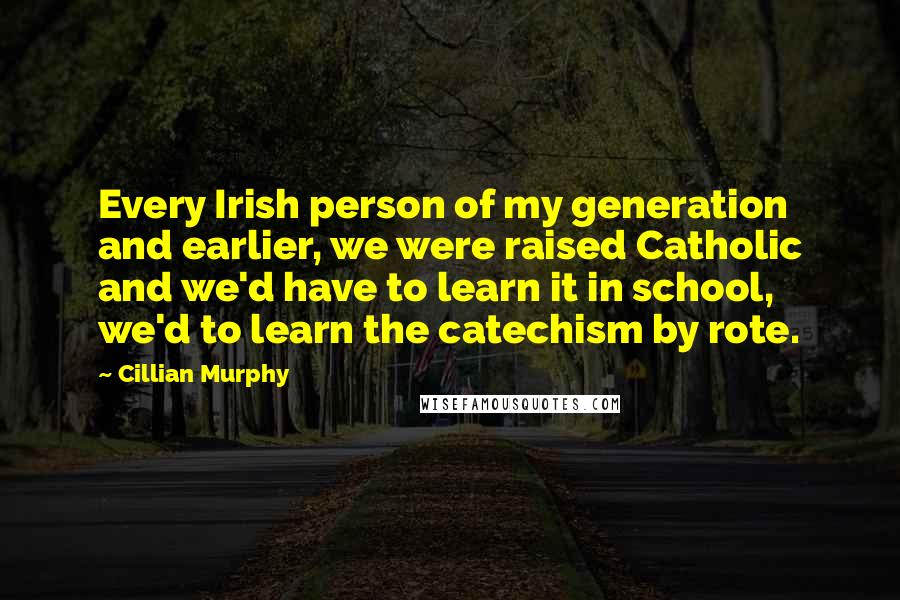 Cillian Murphy quotes: Every Irish person of my generation and earlier, we were raised Catholic and we'd have to learn it in school, we'd to learn the catechism by rote.