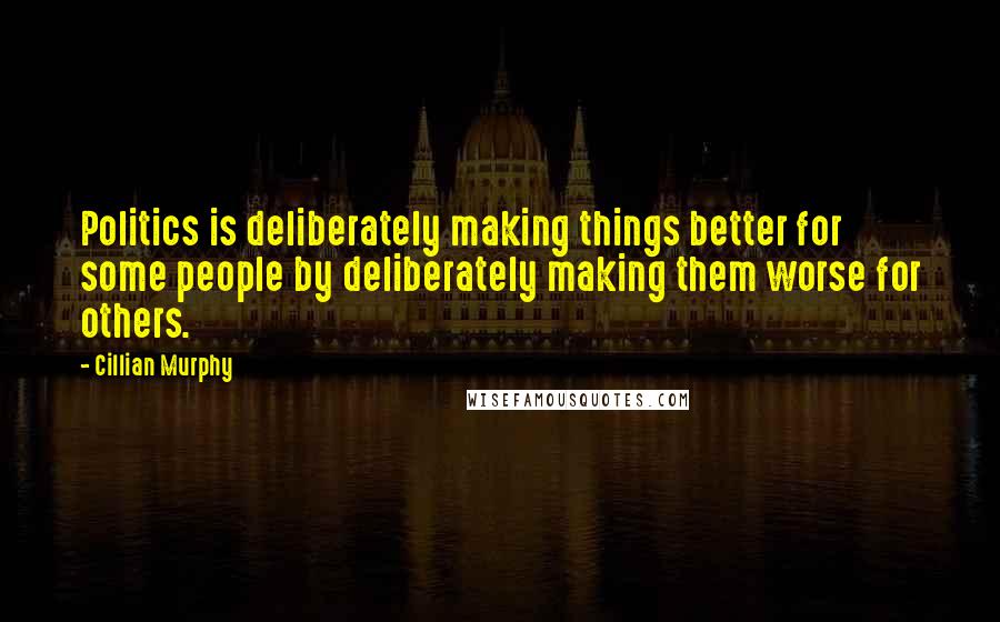 Cillian Murphy quotes: Politics is deliberately making things better for some people by deliberately making them worse for others.