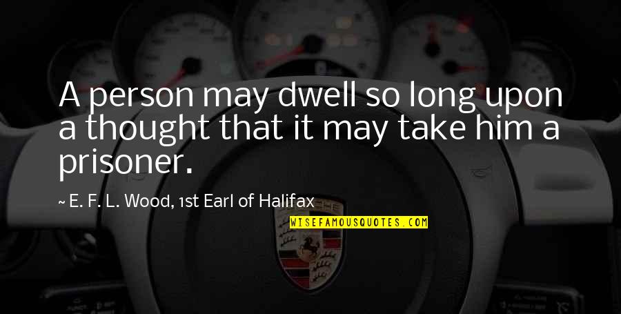 Cilmi Iyo Quotes By E. F. L. Wood, 1st Earl Of Halifax: A person may dwell so long upon a Cilmi Iyo Quotes By E. F. L. Wood, 1st Earl Of Halifax: A person may dwell so long upon a
