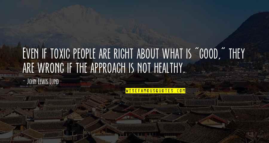 Cinayeti S S Quotes By John Lewis Lund: Even if toxic people are right about what Cinayeti S S Quotes By John Lewis Lund: Even if toxic people are right about what