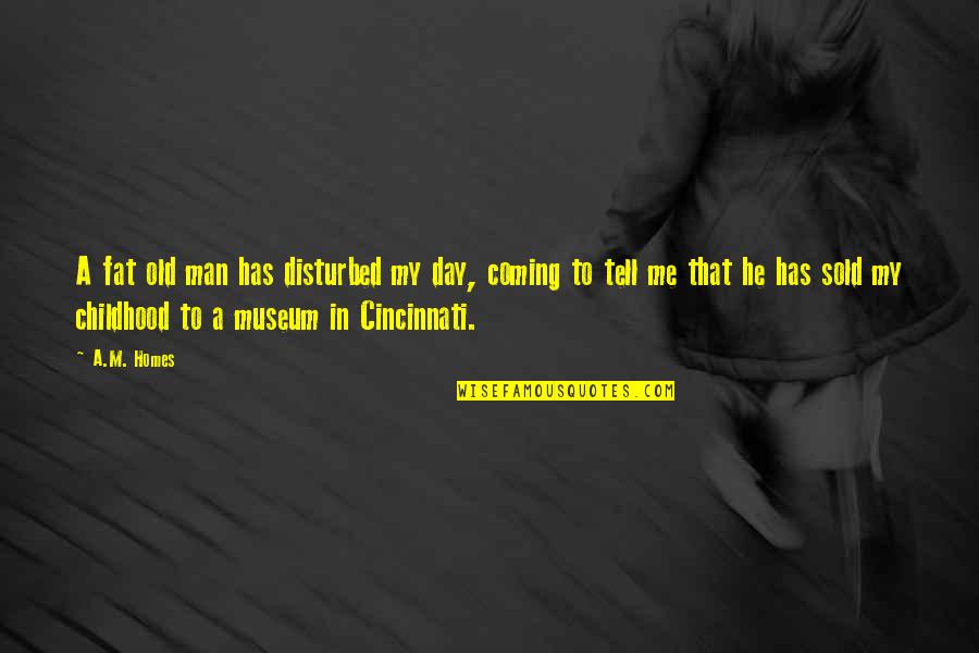 Cincinnati's Quotes By A.M. Homes: A fat old man has disturbed my day,