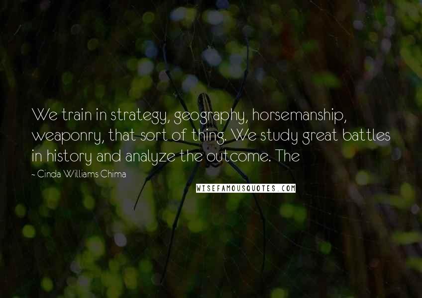 Cinda Williams Chima quotes: We train in strategy, geography, horsemanship, weaponry, that sort of thing. We study great battles in history and analyze the outcome. The