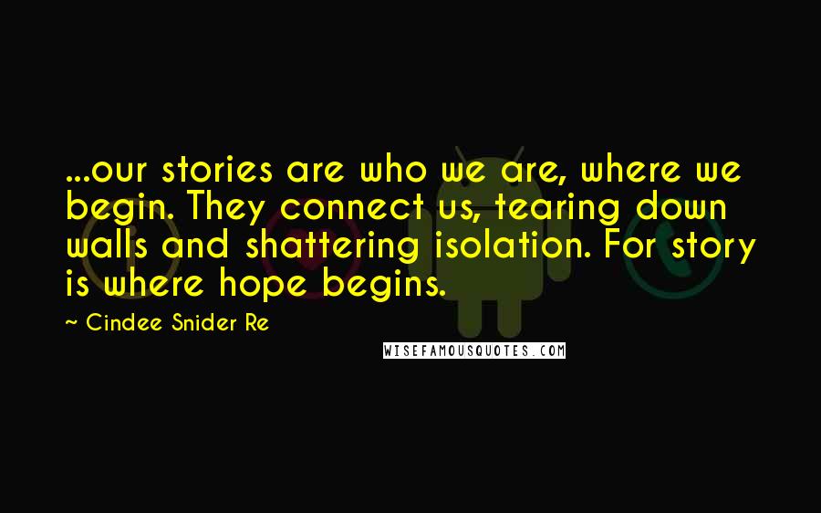 Cindee Snider Re quotes: ...our stories are who we are, where we begin. They connect us, tearing down walls and shattering isolation. For story is where hope begins.