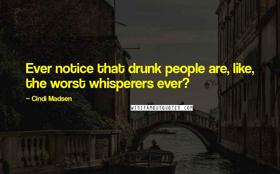 Cindi Madsen quotes: Ever notice that drunk people are, like, the worst whisperers ever?