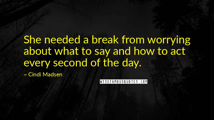 Cindi Madsen quotes: She needed a break from worrying about what to say and how to act every second of the day.