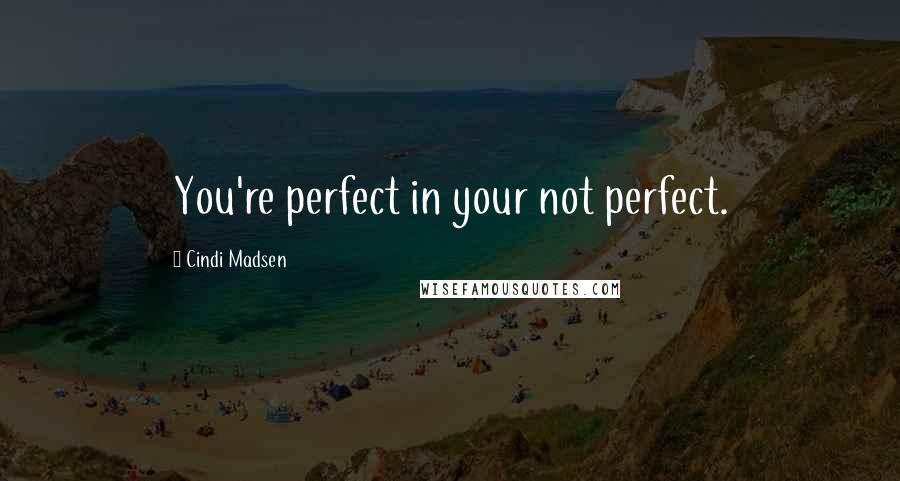 Cindi Madsen quotes: You're perfect in your not perfect.