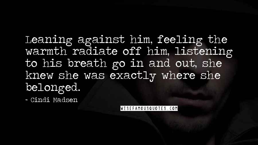 Cindi Madsen quotes: Leaning against him, feeling the warmth radiate off him, listening to his breath go in and out, she knew she was exactly where she belonged.