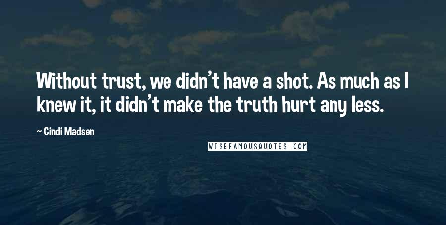 Cindi Madsen quotes: Without trust, we didn't have a shot. As much as I knew it, it didn't make the truth hurt any less.