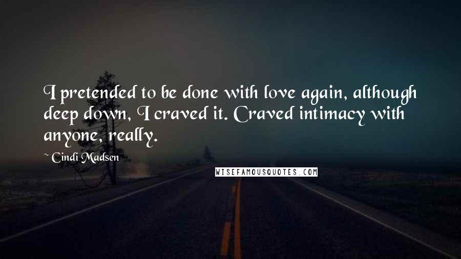 Cindi Madsen quotes: I pretended to be done with love again, although deep down, I craved it. Craved intimacy with anyone, really.
