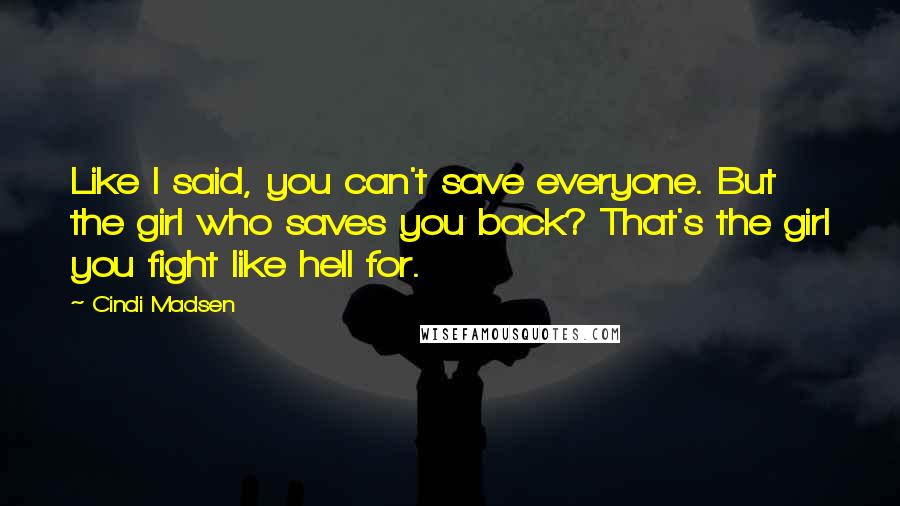 Cindi Madsen quotes: Like I said, you can't save everyone. But the girl who saves you back? That's the girl you fight like hell for.