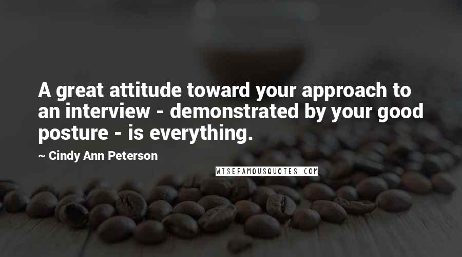 Cindy Ann Peterson quotes: A great attitude toward your approach to an interview - demonstrated by your good posture - is everything.