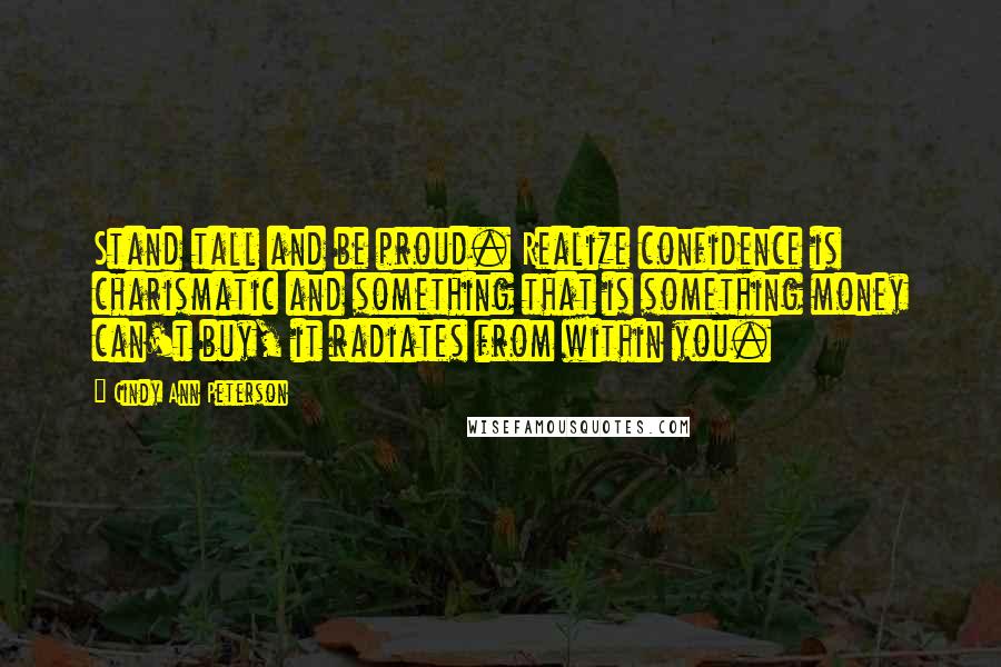 Cindy Ann Peterson quotes: Stand tall and be proud. Realize confidence is charismatic and something that is something money can't buy, it radiates from within you.