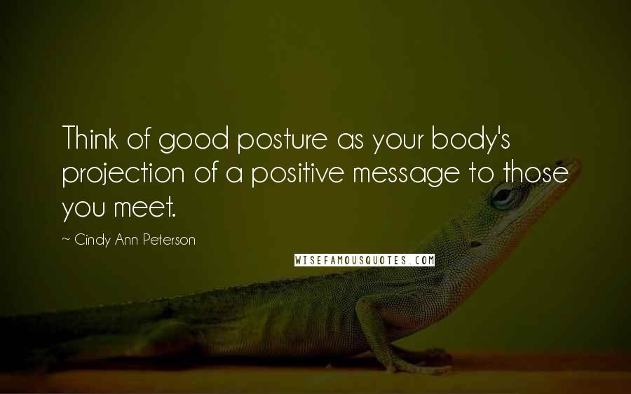 Cindy Ann Peterson quotes: Think of good posture as your body's projection of a positive message to those you meet.