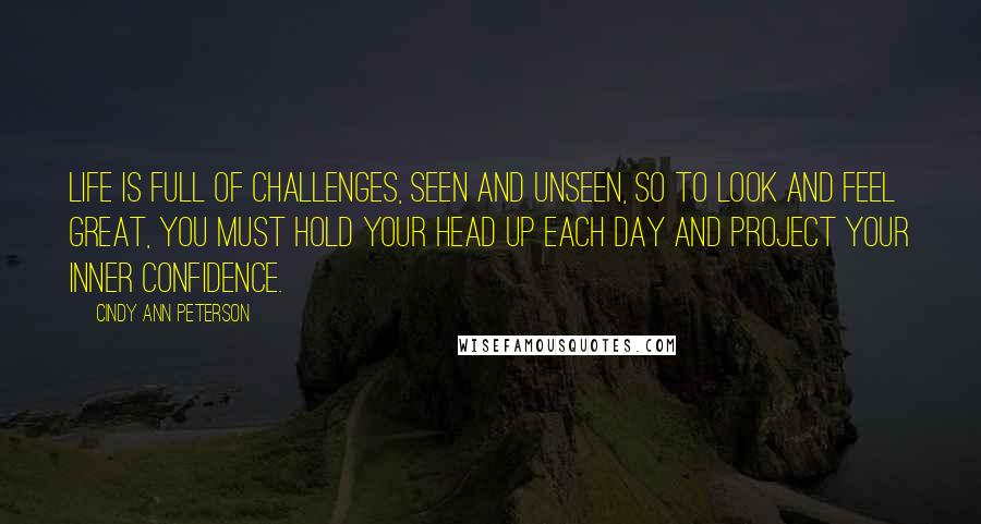 Cindy Ann Peterson quotes: Life is full of challenges, seen and unseen, so to look and feel great, you must hold your head up each day and project your inner confidence.