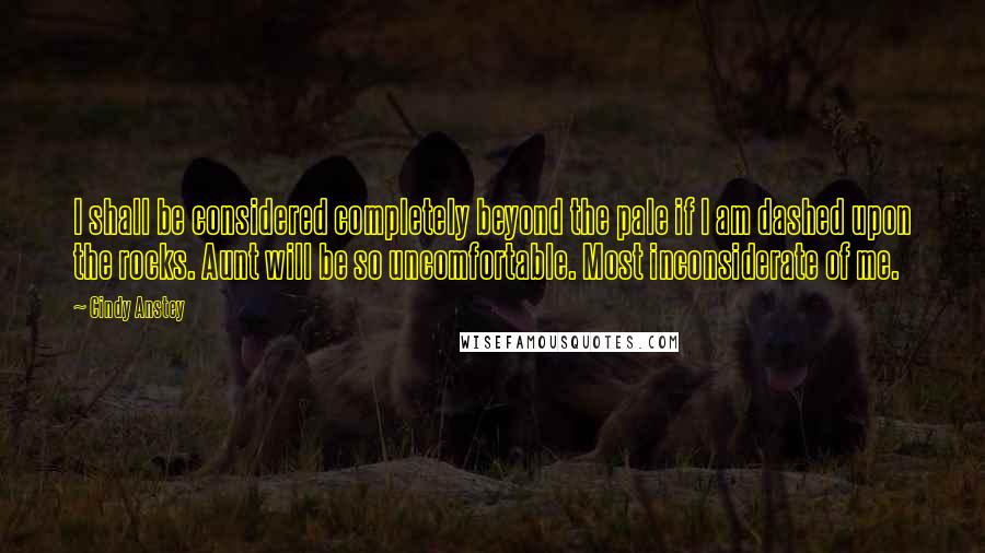 Cindy Anstey quotes: I shall be considered completely beyond the pale if I am dashed upon the rocks. Aunt will be so uncomfortable. Most inconsiderate of me.