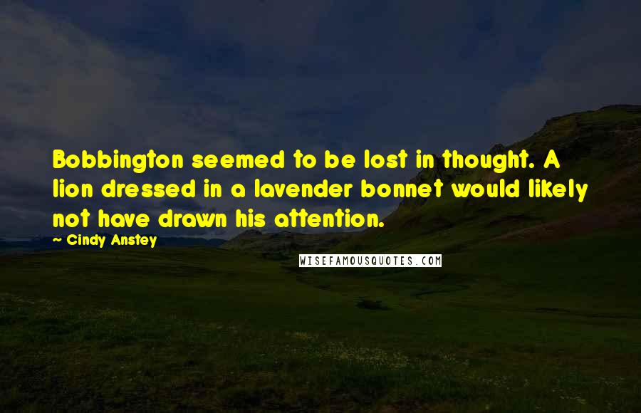 Cindy Anstey quotes: Bobbington seemed to be lost in thought. A lion dressed in a lavender bonnet would likely not have drawn his attention.