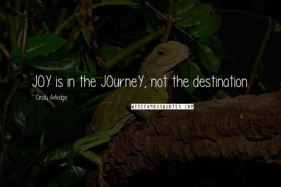 Cindy Arledge quotes: JOY is in the JOurneY, not the destination.