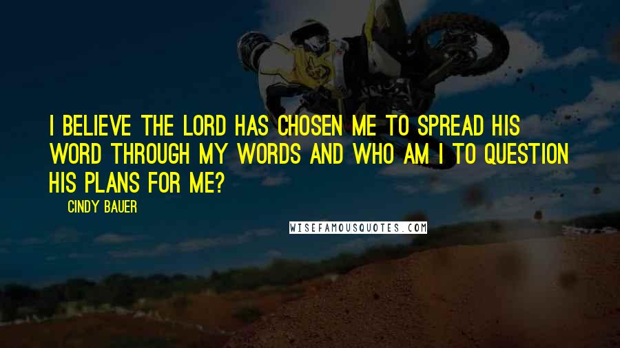 Cindy Bauer quotes: I believe the Lord has chosen me to spread His word through my words and who am I to question His plans for me?