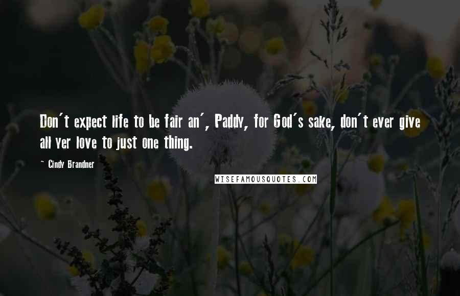 Cindy Brandner quotes: Don't expect life to be fair an', Paddy, for God's sake, don't ever give all yer love to just one thing. Cindy Brandner quotes: Don't expect life to be fair an', Paddy, for God's sake, don't ever give all yer love to just one thing.